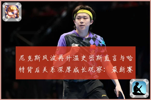 尼克斯风波再升温史密斯直言与哈特背后关系深厚成长观察：最新赛事动态与深度分析
