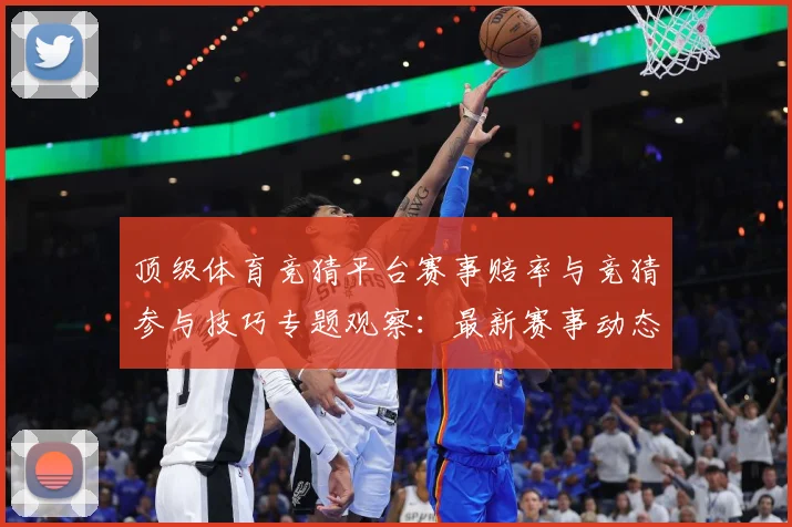 顶级体育竞猜平台赛事赔率与竞猜参与技巧专题观察：最新赛事动态与深度分析