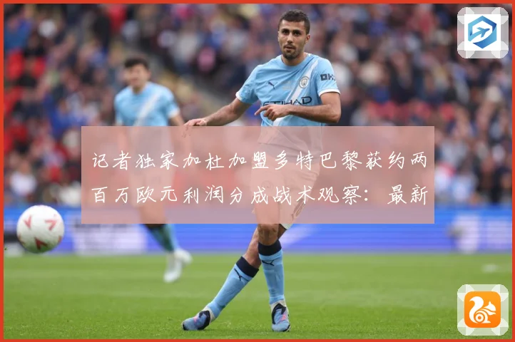 记者独家加杜加盟多特巴黎获约两百万欧元利润分成战术观察：最新赛事动态与深度分析