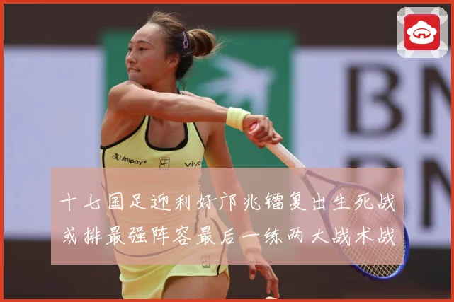 十七国足迎利好邝兆镭复出生死战或排最强阵容最后一练两大战术战术观察：最新赛事动态与深度分析