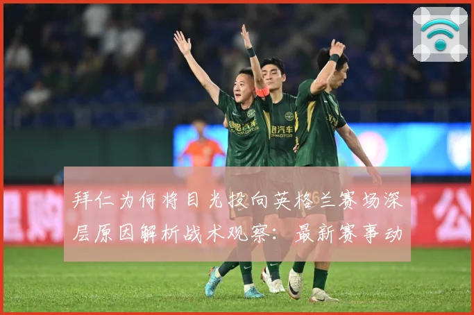 拜仁为何将目光投向英格兰赛场深层原因解析战术观察：最新赛事动态与深度分析