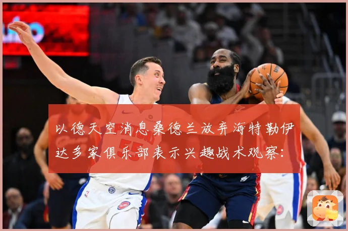 以德天空消息桑德兰放弃海特勒伊达多家俱乐部表示兴趣战术观察：最新赛事动态与深度分析