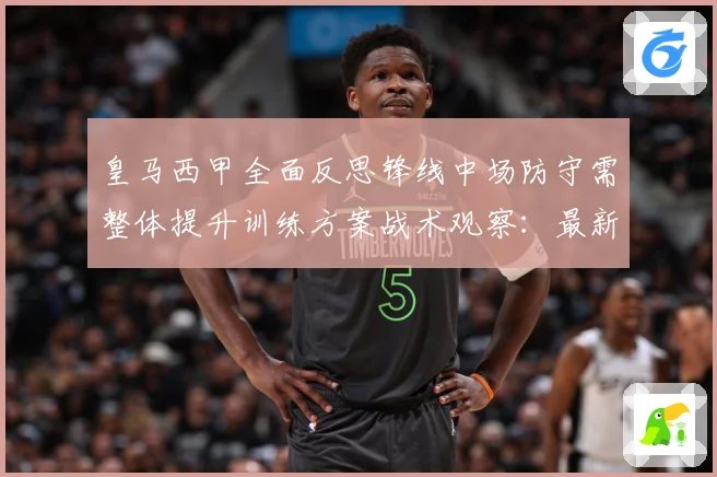 皇马西甲全面反思锋线中场防守需整体提升训练方案战术观察：最新赛事动态与深度分析