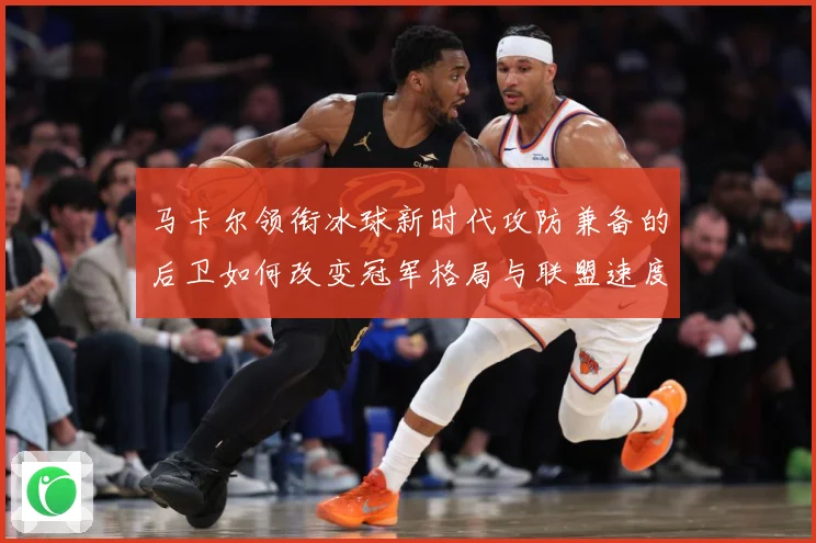 马卡尔领衔冰球新时代攻防兼备的后卫如何改变冠军格局与联盟速度革命：最新赛事动态与深度分析