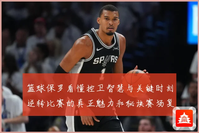 篮球保罗看懂控卫智慧与关键时刻逆转比赛的真正魅力和秘诀赛场复盘：最新赛事动态与深度分析