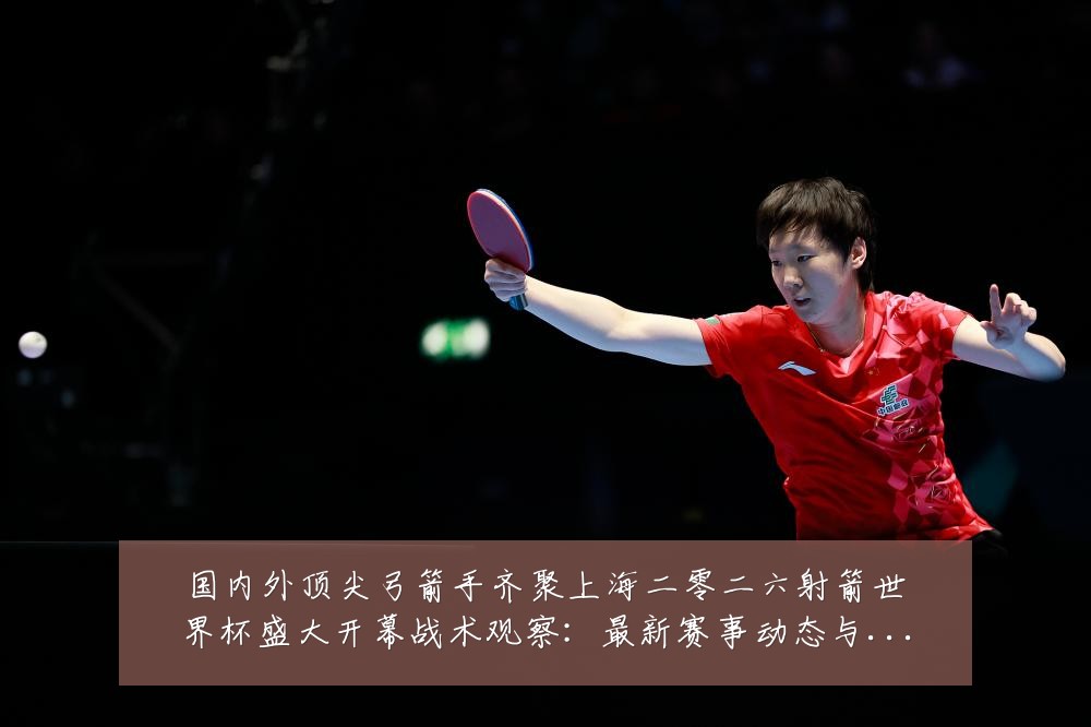 国内外顶尖弓箭手齐聚上海二零二六射箭世界杯盛大开幕战术观察:最新赛事动态与深度分析