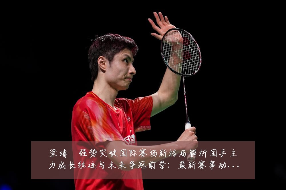 梁靖崑强势突破国际赛场新格局解析国乒主力成长轨迹与未来争冠前景:最新赛事动态与深度分析