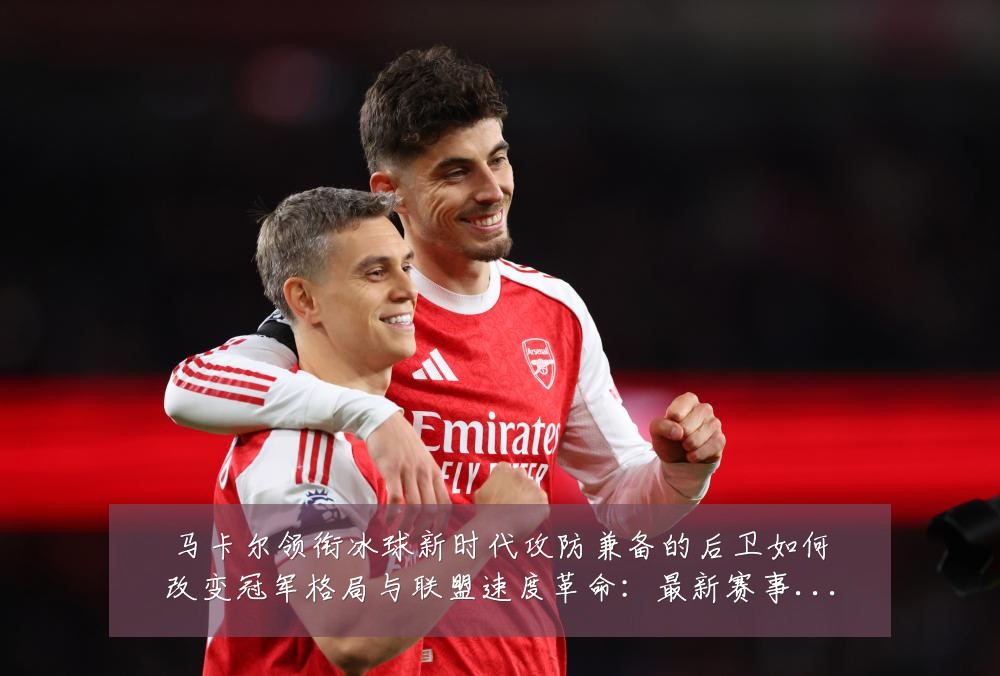 马卡尔领衔冰球新时代攻防兼备的后卫如何改变冠军格局与联盟速度革命:最新赛事动态与深度分析
