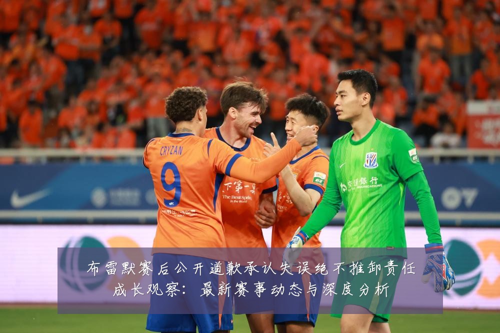 布雷默赛后公开道歉承认失误绝不推卸责任成长观察：最新赛事动态与深度分析