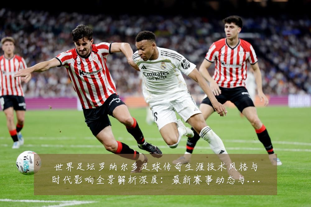 世界足坛罗纳尔多足球传奇生涯技术风格与时代影响全景解析深度:最新赛事动态与深度分析