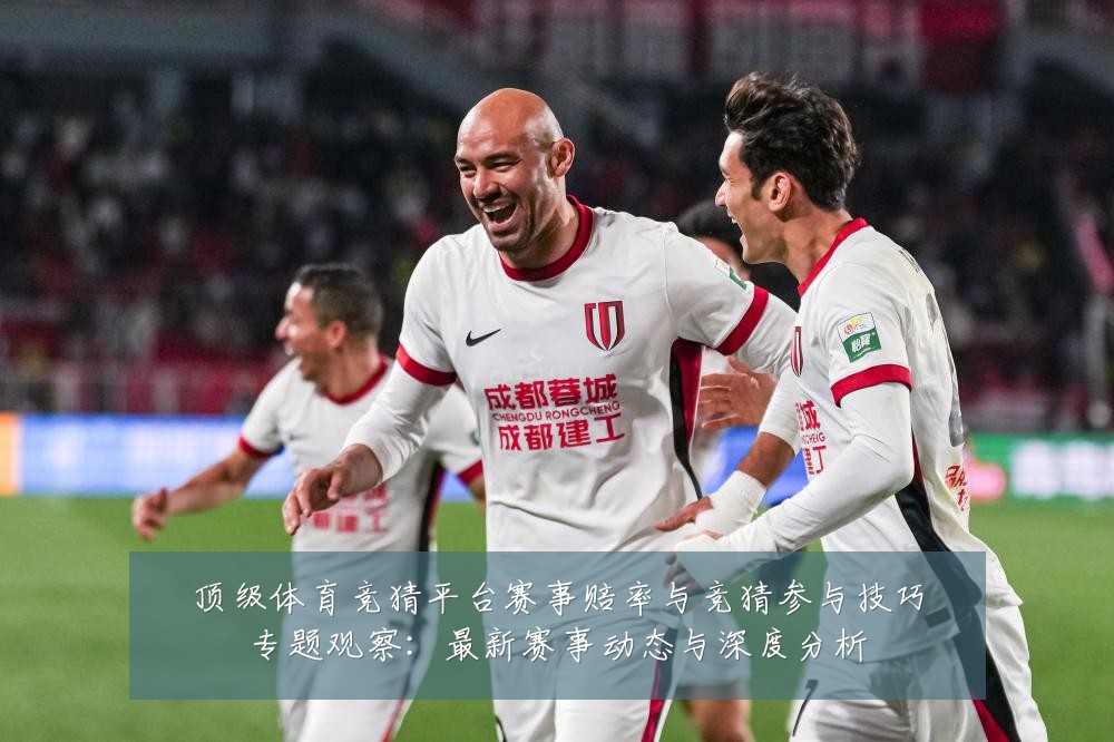 顶级体育竞猜平台赛事赔率与竞猜参与技巧专题观察:最新赛事动态与深度分析