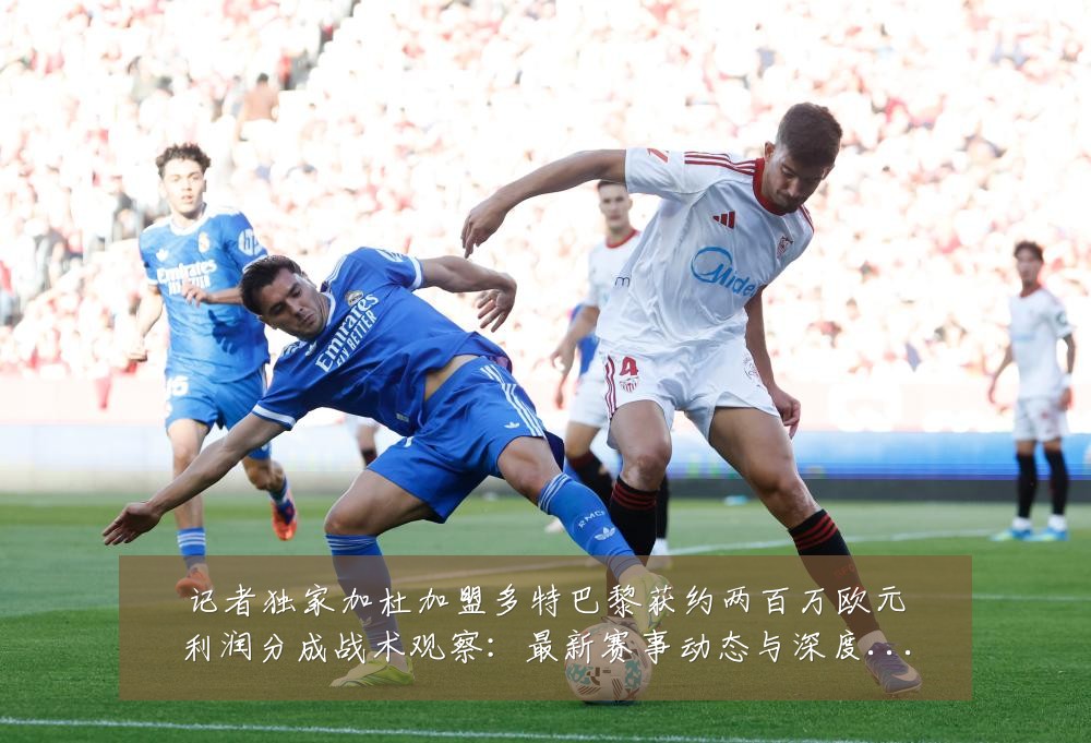 记者独家加杜加盟多特巴黎获约两百万欧元利润分成战术观察:最新赛事动态与深度分析