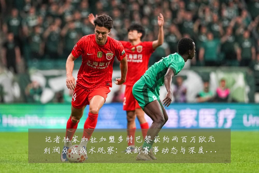 记者独家加杜加盟多特巴黎获约两百万欧元利润分成战术观察:最新赛事动态与深度分析