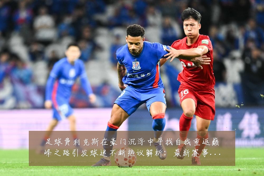 足球费利克斯在豪门沉浮中寻找自我重返巅峰之路引发球迷不断热议解析：最新赛事动态与深度分析