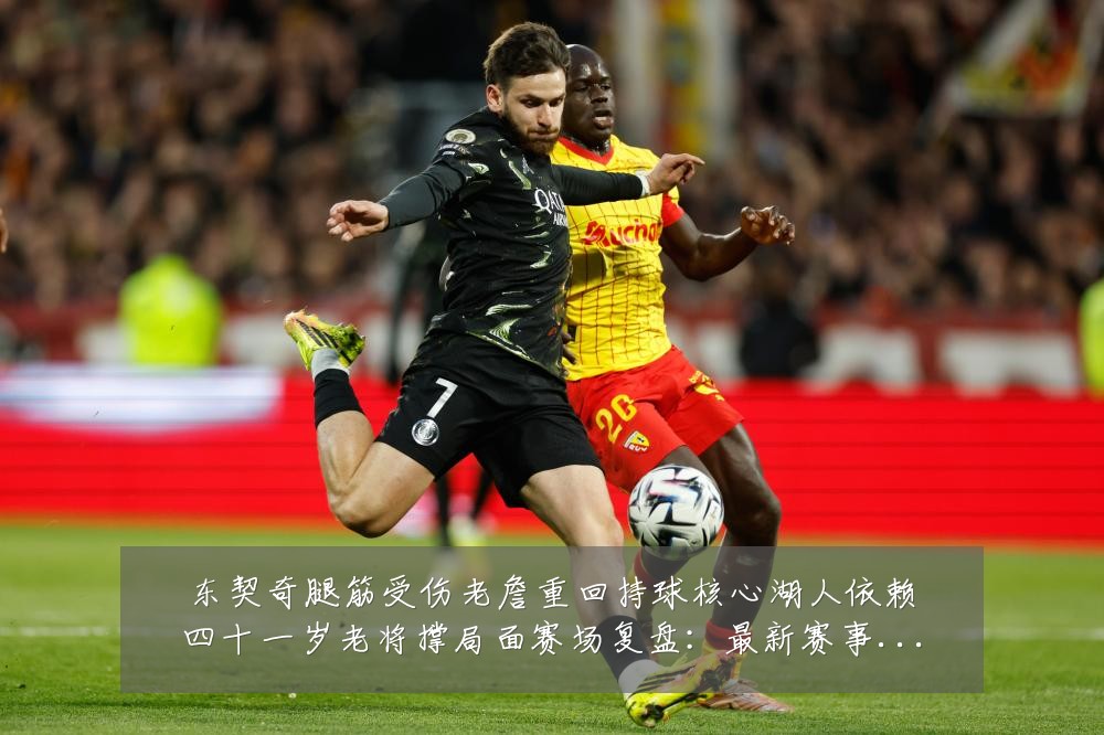 东契奇腿筋受伤老詹重回持球核心湖人依赖四十一岁老将撑局面赛场复盘:最新赛事动态与深度分析