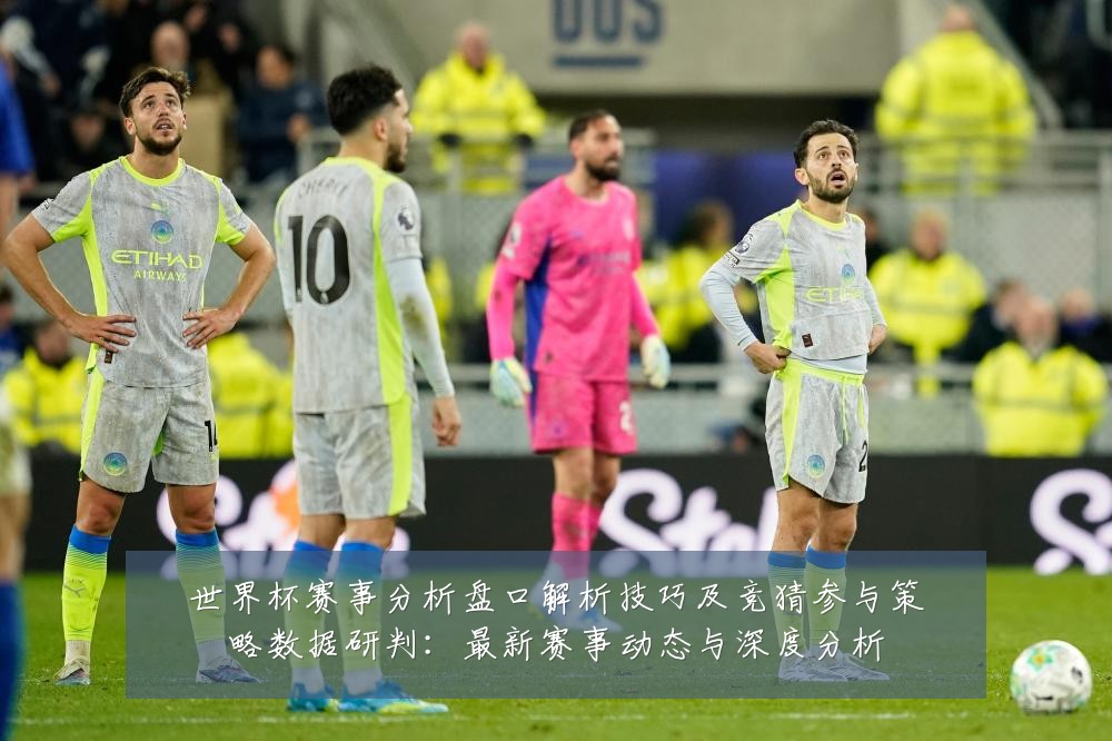 世界杯赛事分析盘口解析技巧及竞猜参与策略数据研判：最新赛事动态与深度分析