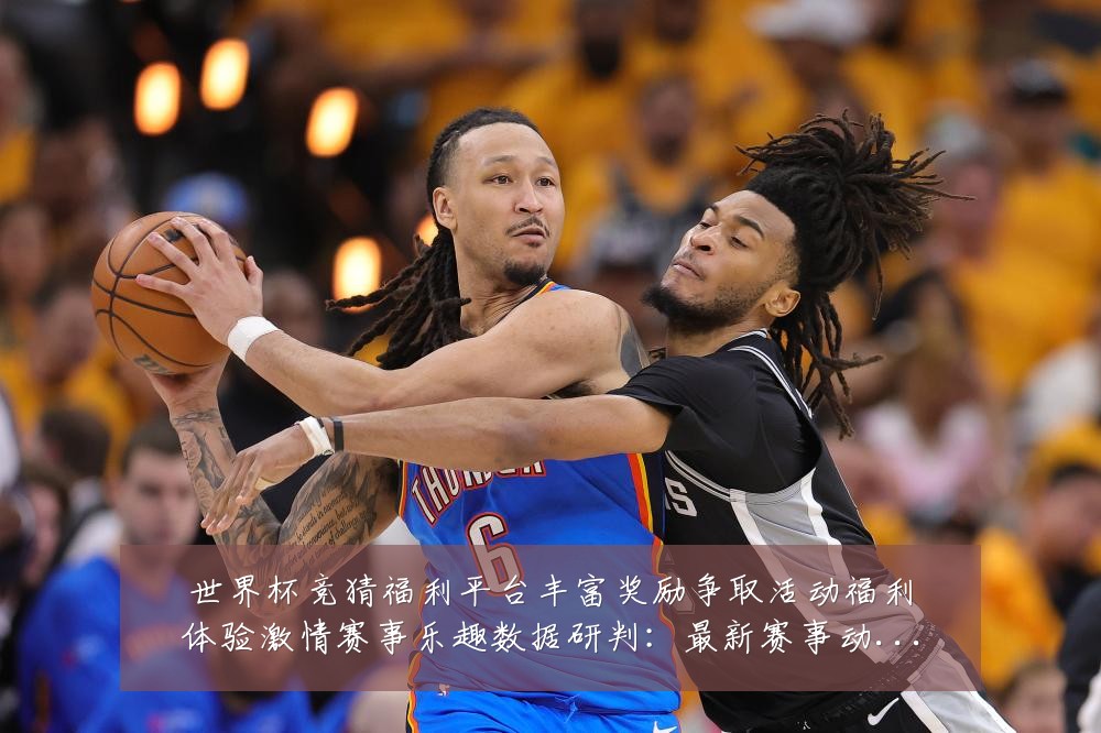 世界杯竞猜福利平台丰富奖励争取活动福利体验激情赛事乐趣数据研判:最新赛事动态与深度分析