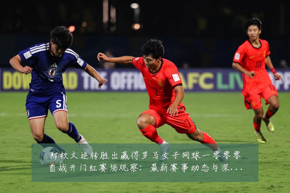 郑钦文逆转胜出赢得罗马女子网球一零零零首战开门红赛场观察：最新赛事动态与深度分析
