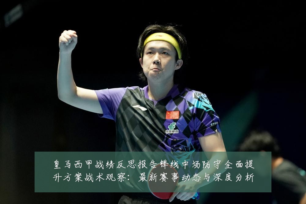 皇马西甲战绩反思报告锋线中场防守全面提升方案战术观察：最新赛事动态与深度分析