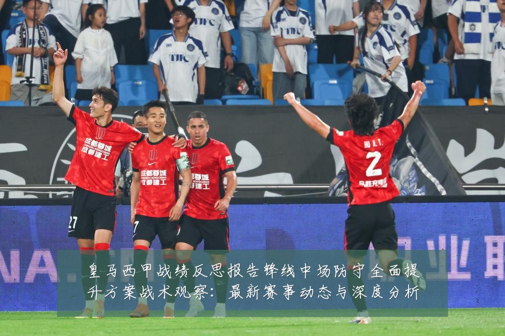 皇马西甲战绩反思报告锋线中场防守全面提升方案战术观察：最新赛事动态与深度分析