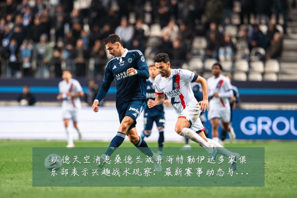 以德天空消息桑德兰放弃海特勒伊达多家俱乐部表示兴趣战术观察：最新赛事动态与深度分析