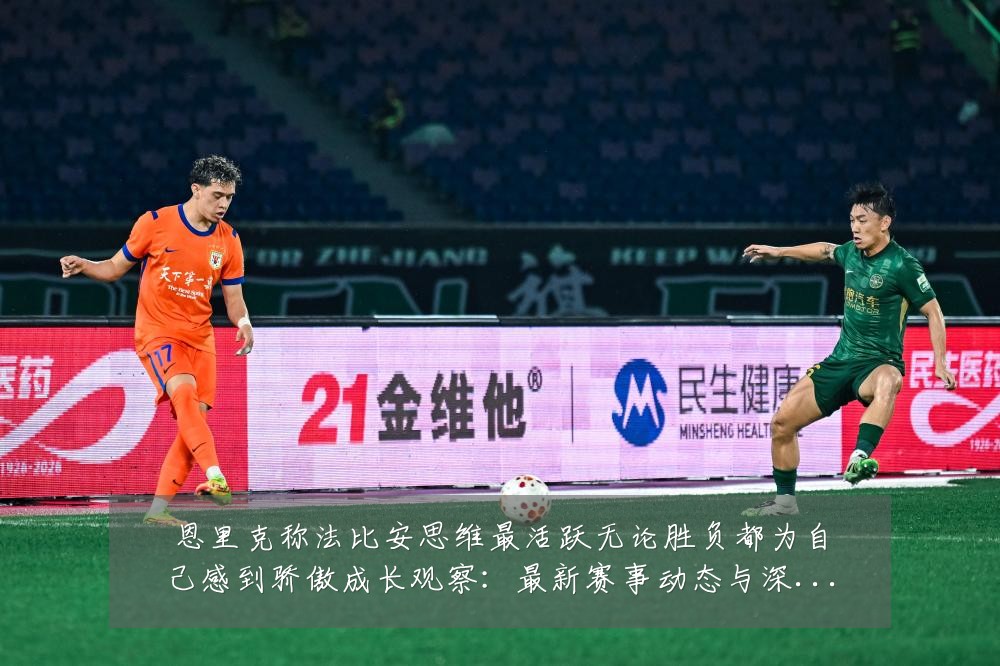 恩里克称法比安思维最活跃无论胜负都为自己感到骄傲成长观察：最新赛事动态与深度分析